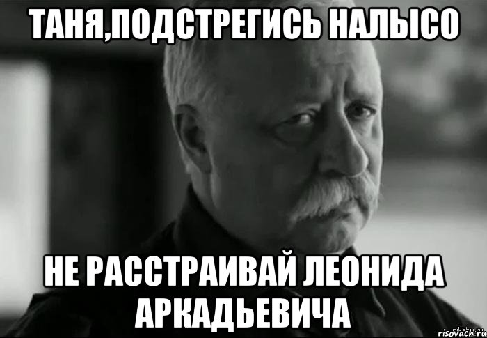 таня,подстрегись налысо не расстраивай леонида аркадьевича, Мем Не расстраивай Леонида Аркадьевича