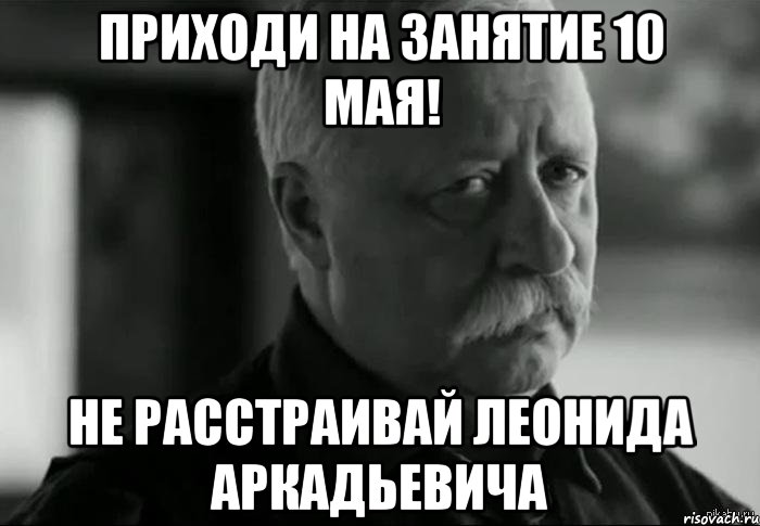 приходи на занятие 10 мая! не расстраивай леонида аркадьевича, Мем Не расстраивай Леонида Аркадьевича