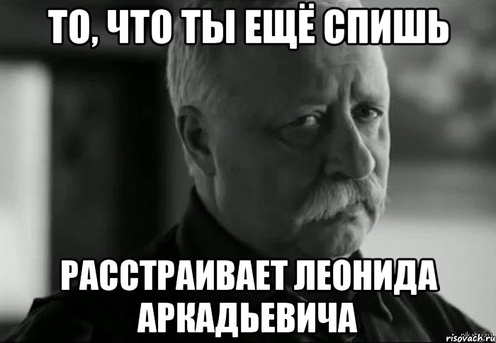 то, что ты ещё спишь расстраивает леонида аркадьевича, Мем Не расстраивай Леонида Аркадьевича