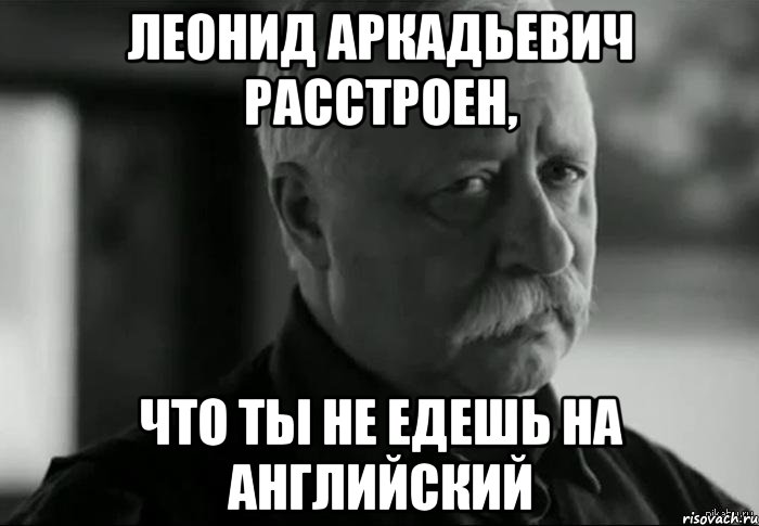 леонид аркадьевич расстроен, что ты не едешь на английский, Мем Не расстраивай Леонида Аркадьевича