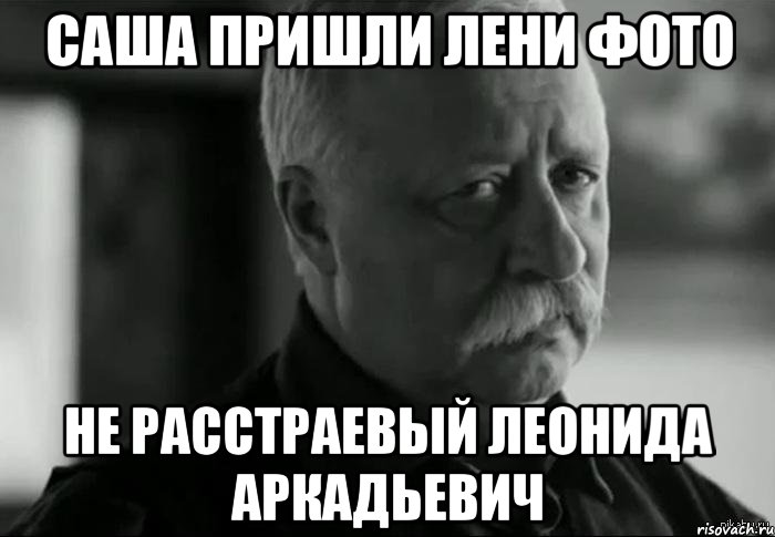 саша пришли лени фото не расстраевый леонида аркадьевич, Мем Не расстраивай Леонида Аркадьевича