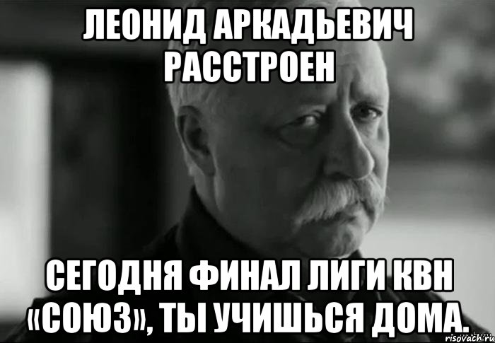 леонид аркадьевич расстроен сегодня финал лиги квн «союз», ты учишься дома., Мем Не расстраивай Леонида Аркадьевича