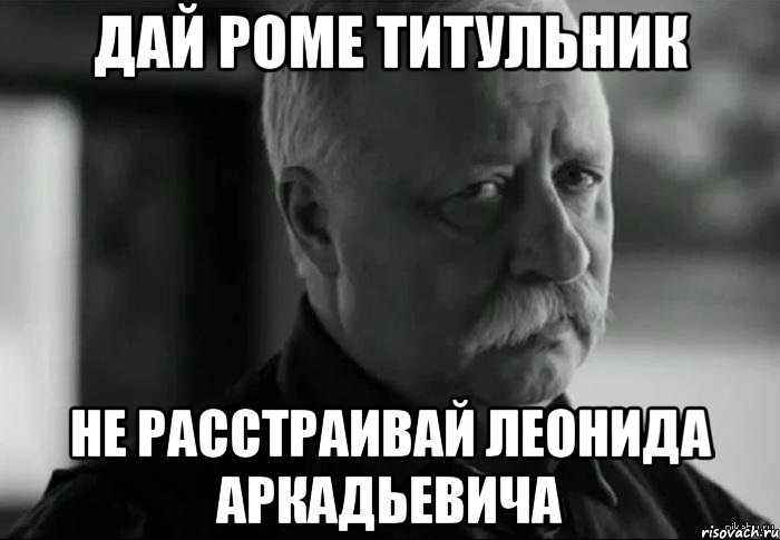 дай роме титульник не расстраивай леонида аркадьевича, Мем Не расстраивай Леонида Аркадьевича