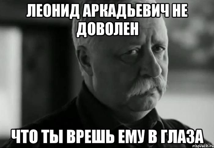 леонид аркадьевич не доволен что ты врешь ему в глаза, Мем Не расстраивай Леонида Аркадьевича