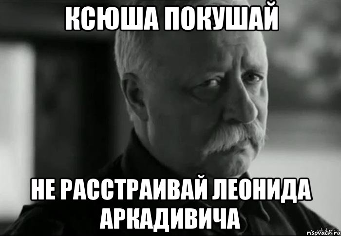 ксюша покушай не расстраивай леонида аркадивича, Мем Не расстраивай Леонида Аркадьевича