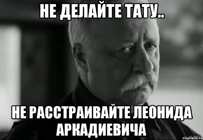 не делайте тату.. не расстраивайте леонида аркадиевича, Мем Не расстраивай Леонида Аркадьевича