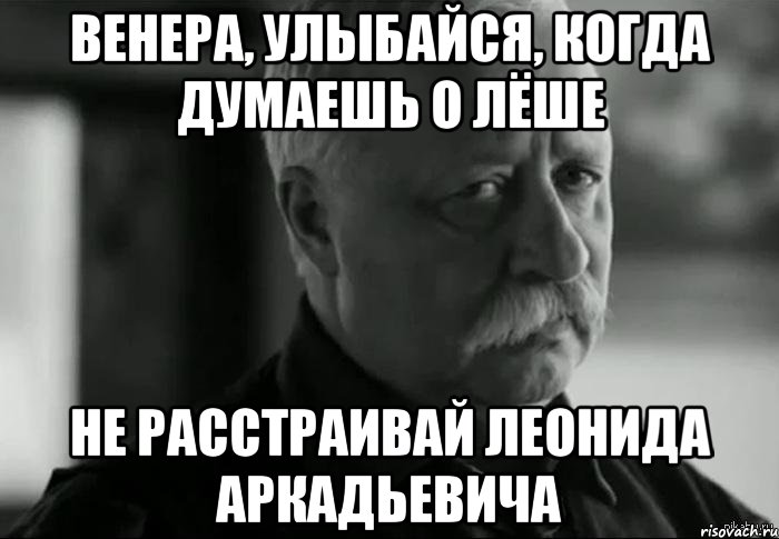 венера, улыбайся, когда думаешь о лёше не расстраивай леонида аркадьевича, Мем Не расстраивай Леонида Аркадьевича