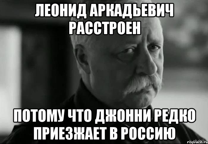 леонид аркадьевич расстроен потому что джонни редко приезжает в россию, Мем Не расстраивай Леонида Аркадьевича