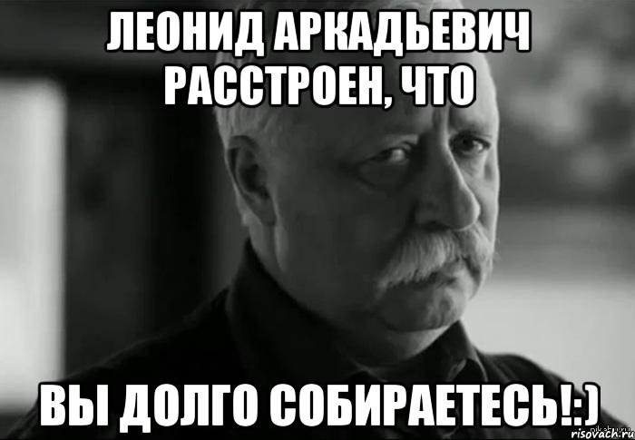 леонид аркадьевич расстроен, что вы долго собираетесь!:), Мем Не расстраивай Леонида Аркадьевича