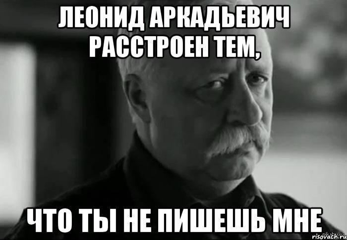 леонид аркадьевич расстроен тем, что ты не пишешь мне, Мем Не расстраивай Леонида Аркадьевича