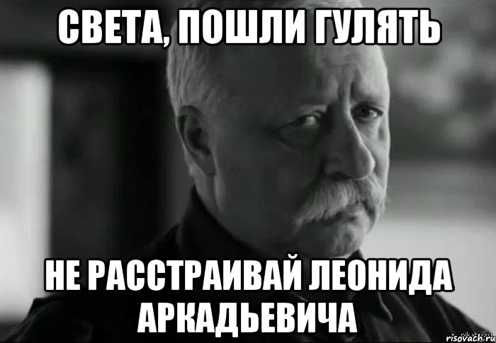 света, пошли гулять не расстраивай леонида аркадьевича, Мем Не расстраивай Леонида Аркадьевича