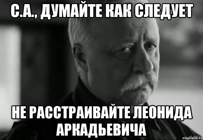 с.а., думайте как следует не расстраивайте леонида аркадьевича, Мем Не расстраивай Леонида Аркадьевича