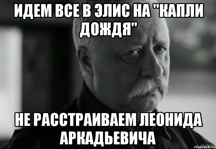 идем все в элис на "капли дождя" не расстраиваем леонида аркадьевича, Мем Не расстраивай Леонида Аркадьевича