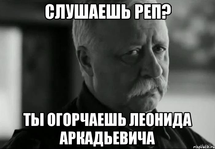 слушаешь реп? ты огорчаешь леонида аркадьевича, Мем Не расстраивай Леонида Аркадьевича