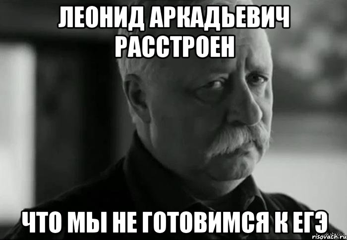 леонид аркадьевич расстроен что мы не готовимся к егэ, Мем Не расстраивай Леонида Аркадьевича