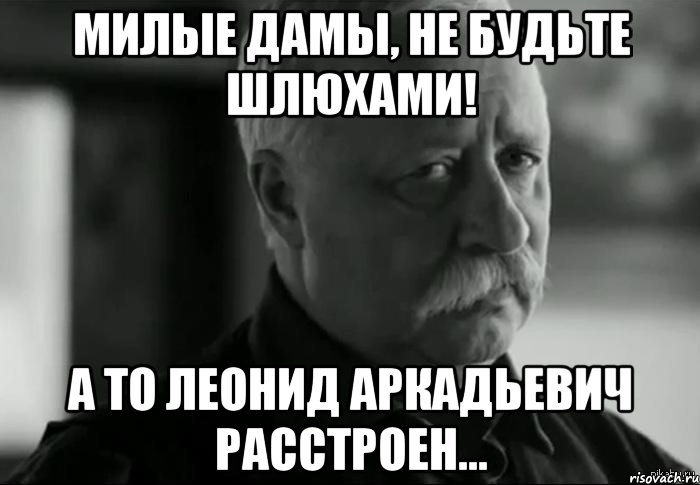 милые дамы, не будьте шлюхами! а то леонид аркадьевич расстроен..., Мем Не расстраивай Леонида Аркадьевича