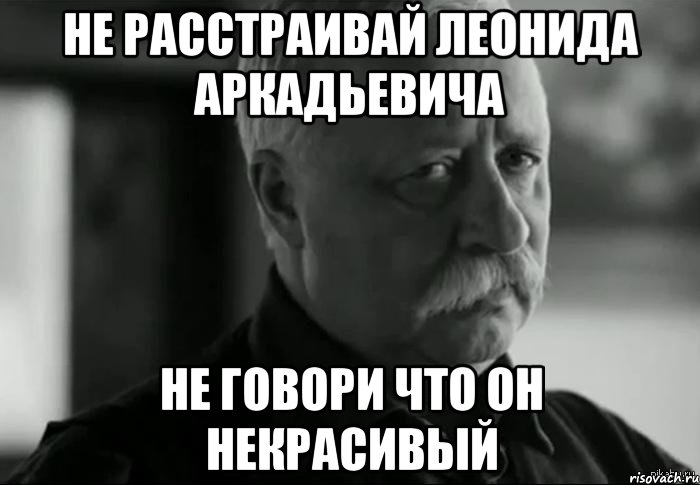 не расстраивай леонида аркадьевича не говори что он некрасивый, Мем Не расстраивай Леонида Аркадьевича