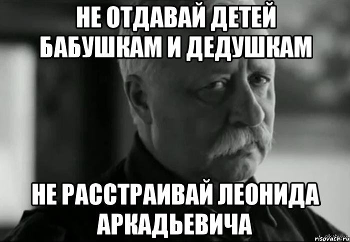 не отдавай детей бабушкам и дедушкам не расстраивай леонида аркадьевича, Мем Не расстраивай Леонида Аркадьевича