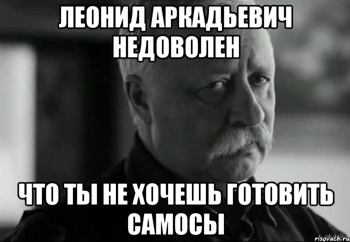 леонид аркадьевич недоволен что ты не хочешь готовить самосы, Мем Не расстраивай Леонида Аркадьевича