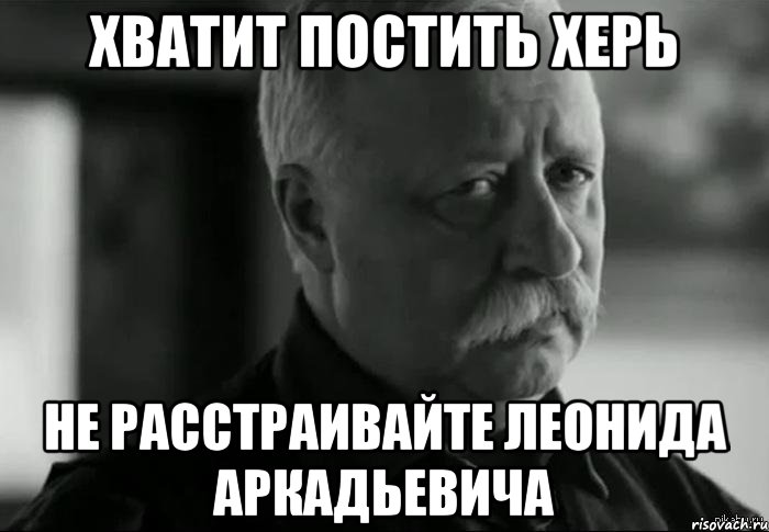 хватит постить херь не расстраивайте леонида аркадьевича, Мем Не расстраивай Леонида Аркадьевича