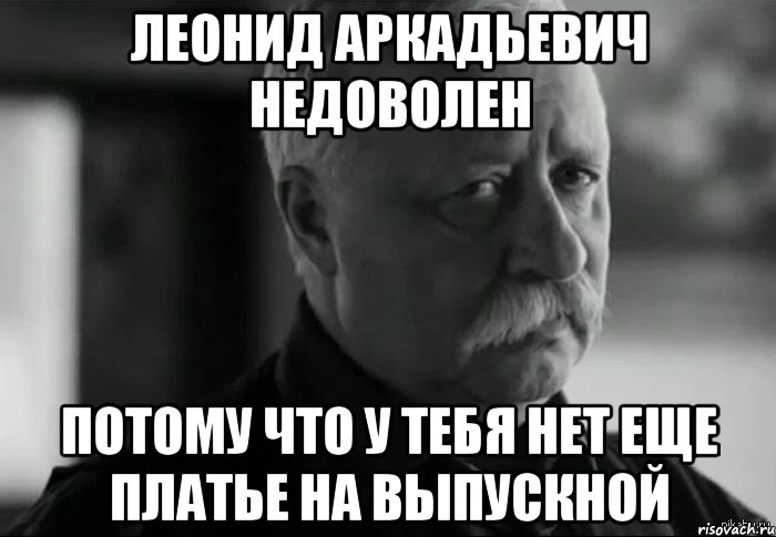 леонид аркадьевич недоволен потому что у тебя нет еще платье на выпускной, Мем Не расстраивай Леонида Аркадьевича