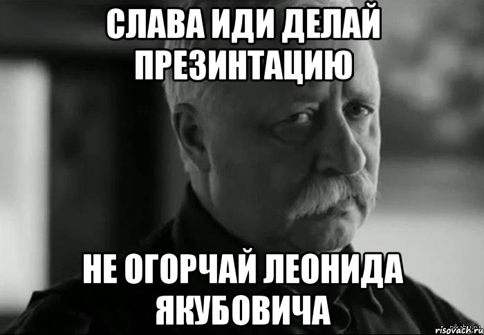 слава иди делай презинтацию не огорчай леонида якубовича, Мем Не расстраивай Леонида Аркадьевича