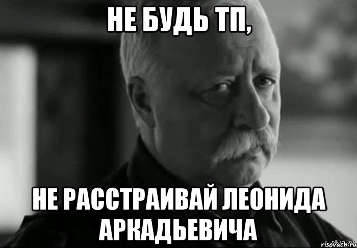 не будь тп, не расстраивай леонида аркадьевича, Мем Не расстраивай Леонида Аркадьевича