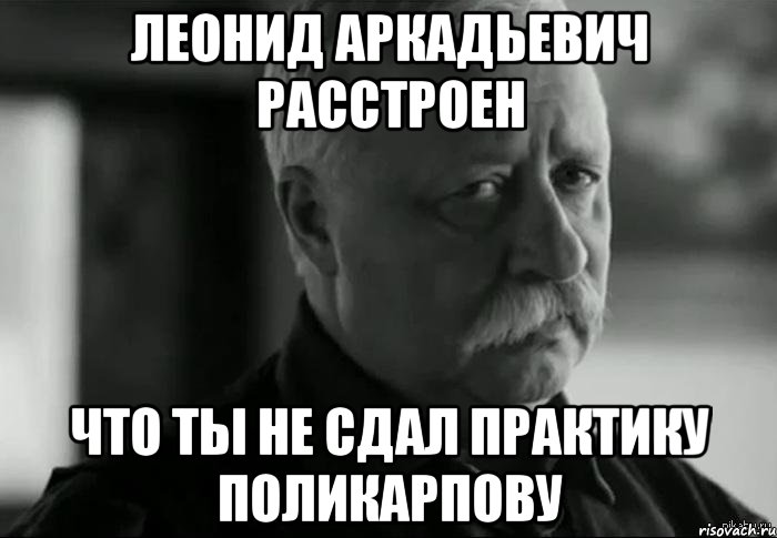 леонид аркадьевич расстроен что ты не сдал практику поликарпову, Мем Не расстраивай Леонида Аркадьевича