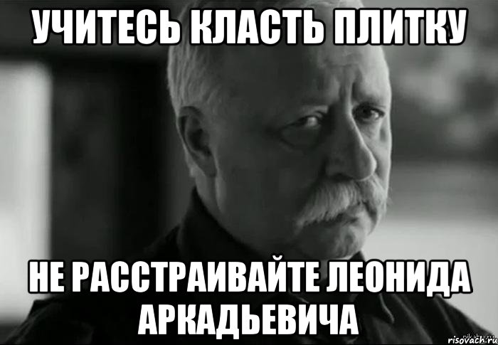 учитесь класть плитку не расстраивайте леонида аркадьевича, Мем Не расстраивай Леонида Аркадьевича