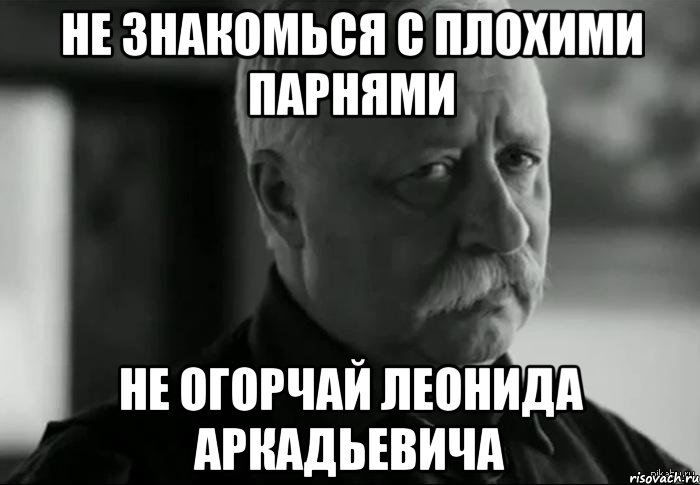 не знакомься с плохими парнями не огорчай леонида аркадьевича, Мем Не расстраивай Леонида Аркадьевича