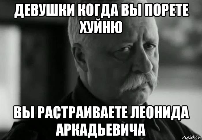 девушки когда вы порете хуйню вы растраиваете леонида аркадьевича, Мем Не расстраивай Леонида Аркадьевича