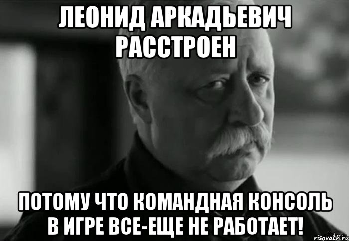 леонид аркадьевич расстроен потому что командная консоль в игре все-еще не работает!, Мем Не расстраивай Леонида Аркадьевича