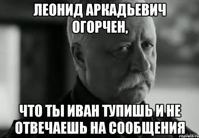 леонид аркадьевич огорчен, что ты иван тупишь и не отвечаешь на сообщения, Мем Не расстраивай Леонида Аркадьевича