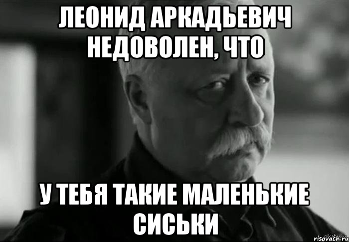 леонид аркадьевич недоволен, что у тебя такие маленькие сиськи, Мем Не расстраивай Леонида Аркадьевича