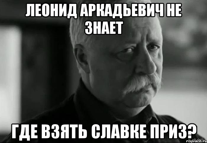 леонид аркадьевич не знает где взять славке приз?, Мем Не расстраивай Леонида Аркадьевича