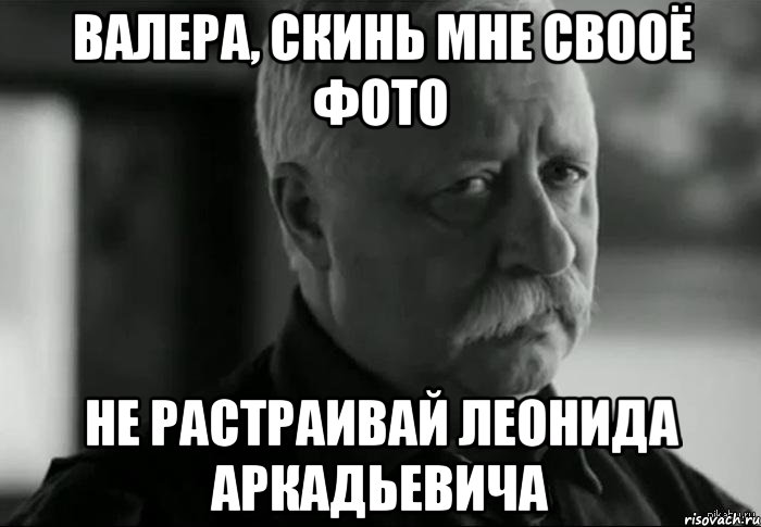 валера, скинь мне свооё фото не растраивай леонида аркадьевича, Мем Не расстраивай Леонида Аркадьевича