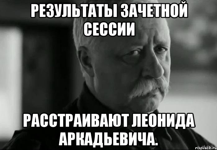 результаты зачетной сессии расстраивают леонида аркадьевича., Мем Не расстраивай Леонида Аркадьевича