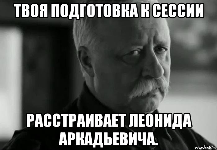 твоя подготовка к сессии расстраивает леонида аркадьевича., Мем Не расстраивай Леонида Аркадьевича