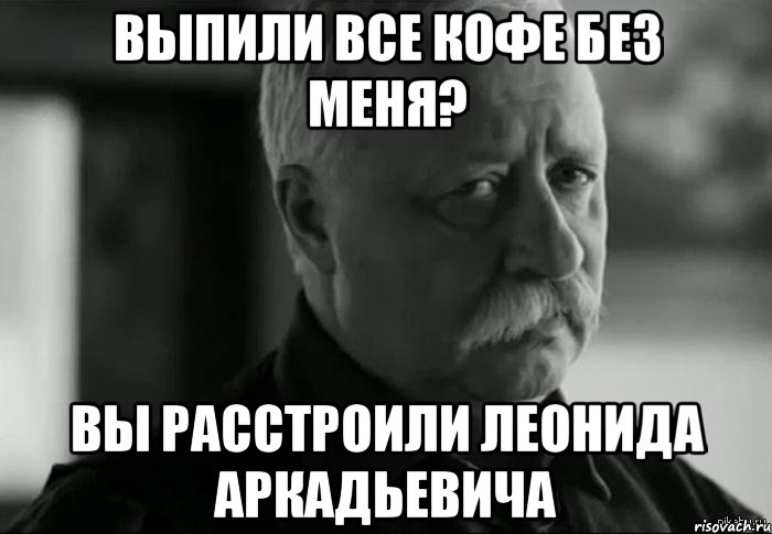 выпили все кофе без меня? вы расстроили леонида аркадьевича, Мем Не расстраивай Леонида Аркадьевича