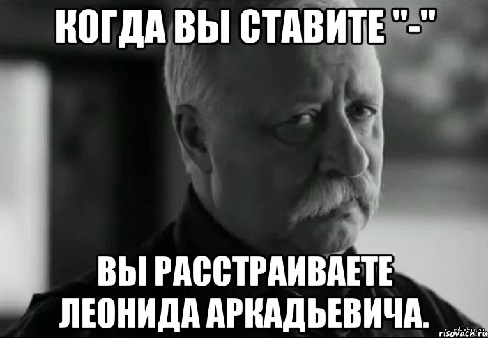 когда вы ставите "-" вы расстраиваете леонида аркадьевича., Мем Не расстраивай Леонида Аркадьевича