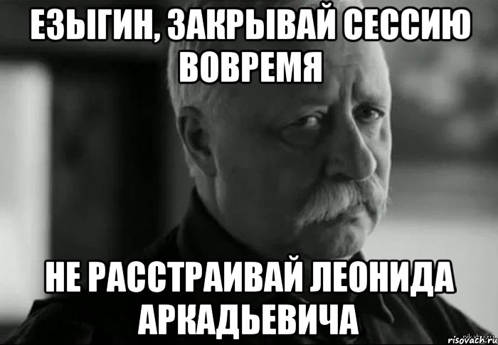 езыгин, закрывай сессию вовремя не расстраивай леонида аркадьевича, Мем Не расстраивай Леонида Аркадьевича