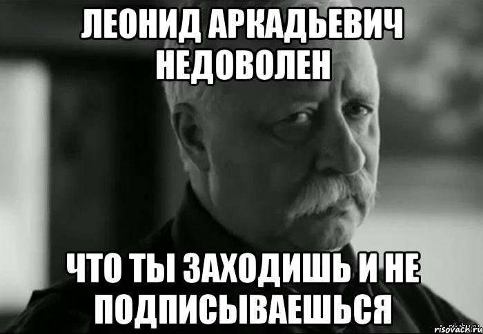 леонид аркадьевич недоволен что ты заходишь и не подписываешься, Мем Не расстраивай Леонида Аркадьевича