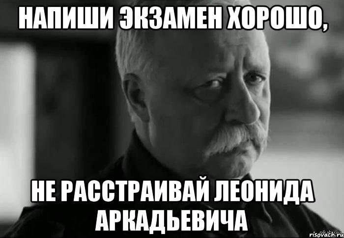 напиши экзамен хорошо, не расстраивай леонида аркадьевича, Мем Не расстраивай Леонида Аркадьевича