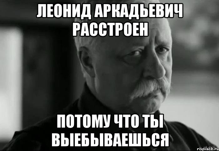 леонид аркадьевич расстроен потому что ты выебываешься, Мем Не расстраивай Леонида Аркадьевича