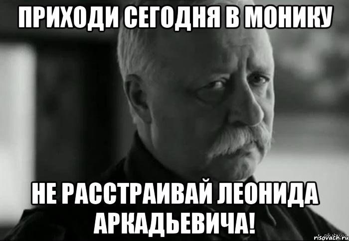 приходи сегодня в монику не расстраивай леонида аркадьевича!, Мем Не расстраивай Леонида Аркадьевича