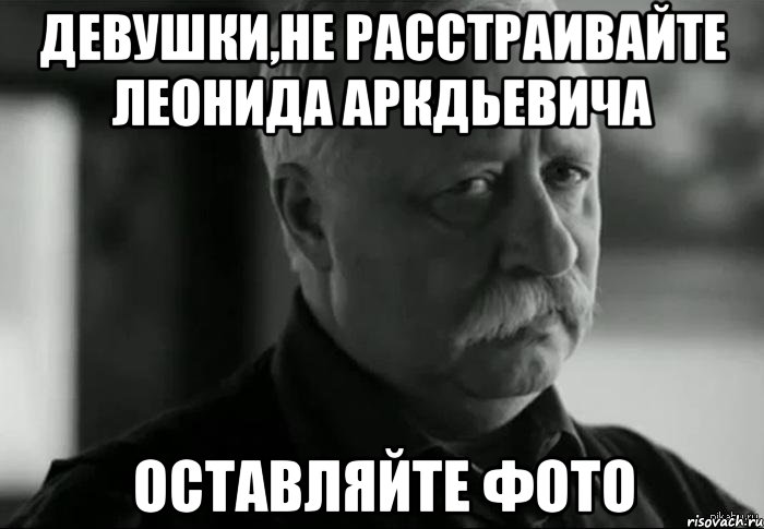 девушки,не расстраивайте леонида аркдьевича оставляйте фото, Мем Не расстраивай Леонида Аркадьевича