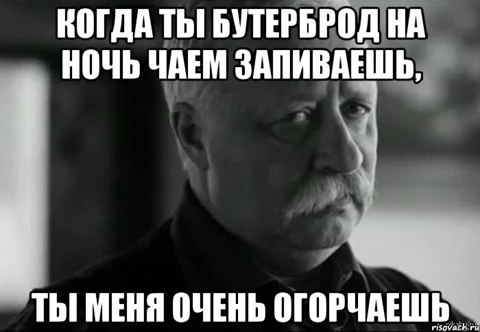 когда ты бутерброд на ночь чаем запиваешь, ты меня очень огорчаешь, Мем Не расстраивай Леонида Аркадьевича