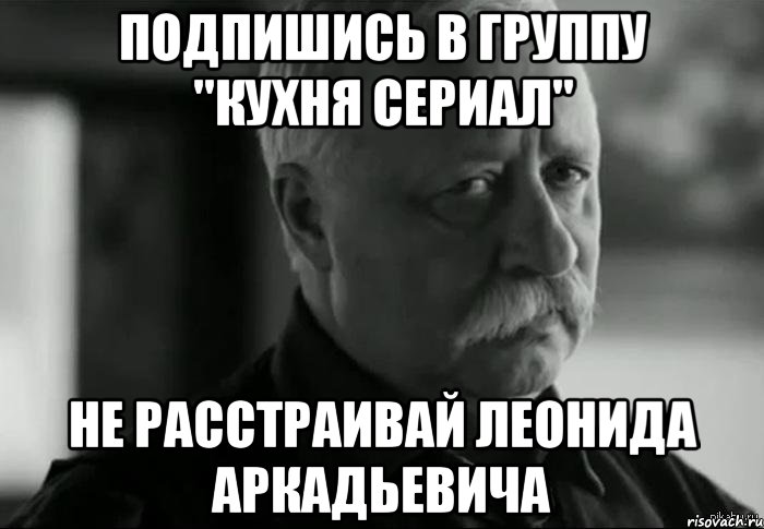 подпишись в группу "кухня сериал" не расстраивай леонида аркадьевича, Мем Не расстраивай Леонида Аркадьевича