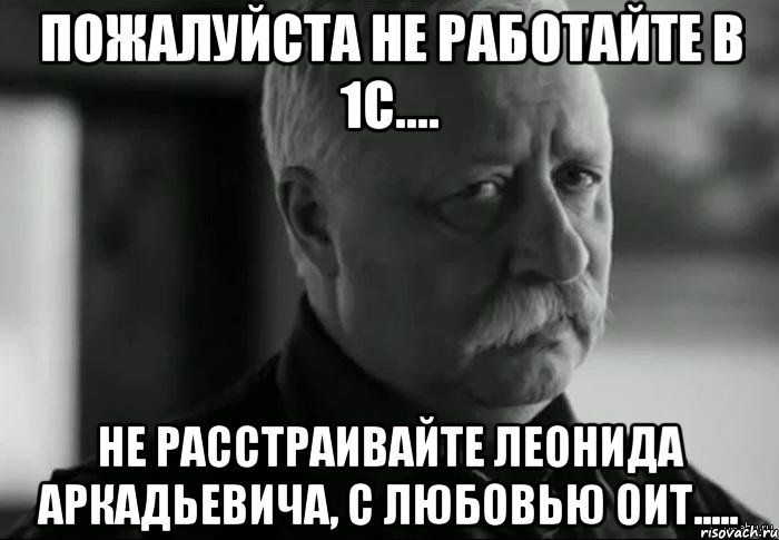 пожалуйста не работайте в 1с.... не расстраивайте леонида аркадьевича, с любовью оит....., Мем Не расстраивай Леонида Аркадьевича