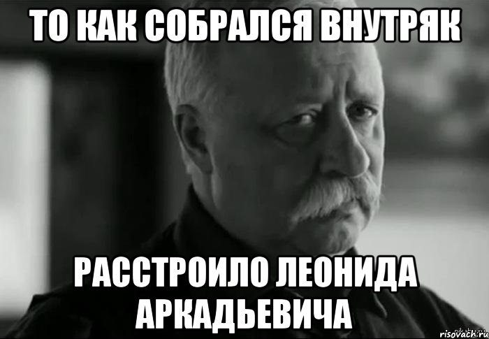 то как собрался внутряк расстроило леонида аркадьевича, Мем Не расстраивай Леонида Аркадьевича